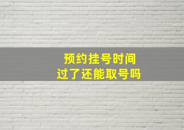 预约挂号时间过了还能取号吗