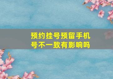 预约挂号预留手机号不一致有影响吗