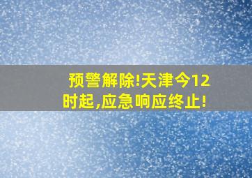 预警解除!天津今12时起,应急响应终止!