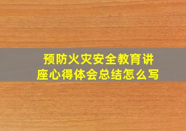 预防火灾安全教育讲座心得体会总结怎么写