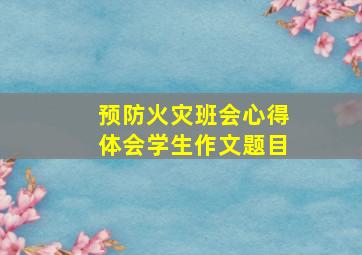 预防火灾班会心得体会学生作文题目