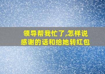 领导帮我忙了,怎样说感谢的话和给她转红包