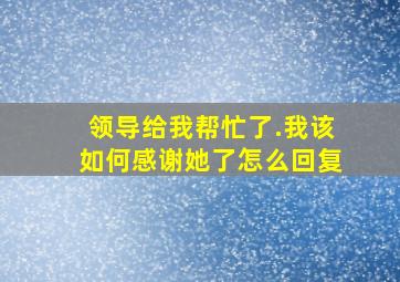 领导给我帮忙了.我该如何感谢她了怎么回复