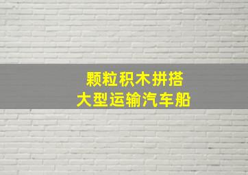 颗粒积木拼搭大型运输汽车船