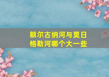 额尔古纳河与莫日格勒河哪个大一些