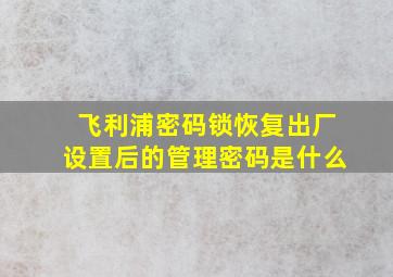 飞利浦密码锁恢复出厂设置后的管理密码是什么