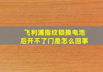 飞利浦指纹锁换电池后开不了门是怎么回事