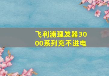 飞利浦理发器3000系列充不进电