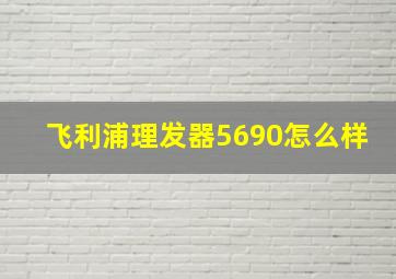 飞利浦理发器5690怎么样