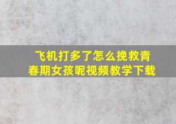 飞机打多了怎么挽救青春期女孩呢视频教学下载