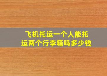 飞机托运一个人能托运两个行李箱吗多少钱