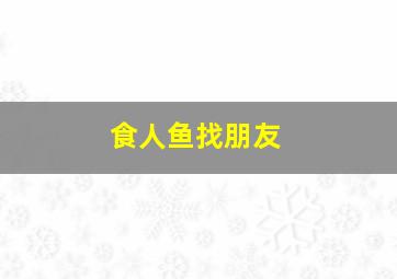 食人鱼找朋友