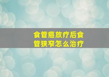 食管癌放疗后食管狭窄怎么治疗