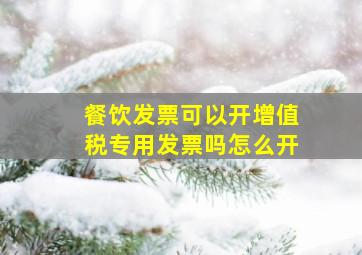 餐饮发票可以开增值税专用发票吗怎么开