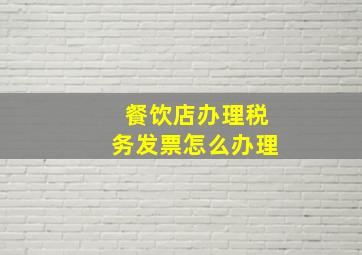 餐饮店办理税务发票怎么办理