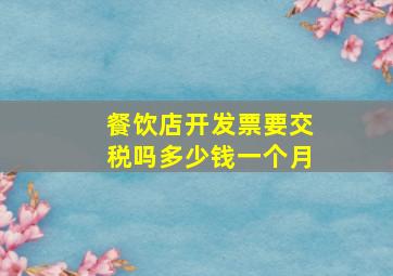 餐饮店开发票要交税吗多少钱一个月