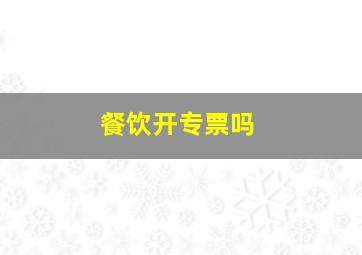 餐饮开专票吗