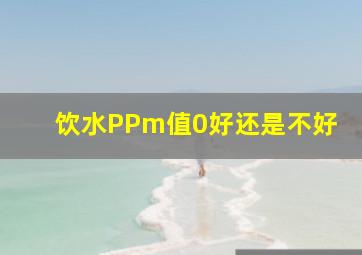 饮水PPm值0好还是不好