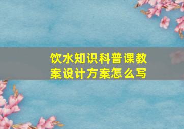 饮水知识科普课教案设计方案怎么写