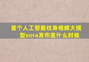 首个人工智能纹身视频大模型sora发布是什么时候