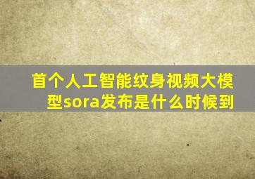 首个人工智能纹身视频大模型sora发布是什么时候到