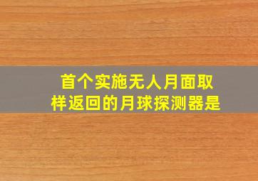 首个实施无人月面取样返回的月球探测器是