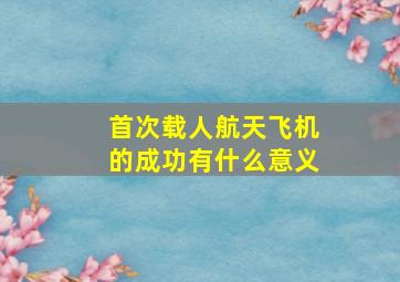 首次载人航天飞机的成功有什么意义