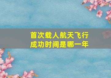 首次载人航天飞行成功时间是哪一年