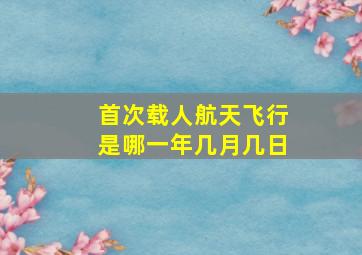 首次载人航天飞行是哪一年几月几日