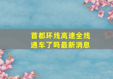 首都环线高速全线通车了吗最新消息