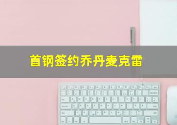 首钢签约乔丹麦克雷