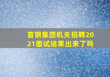 首钢集团机关招聘2021面试结果出来了吗