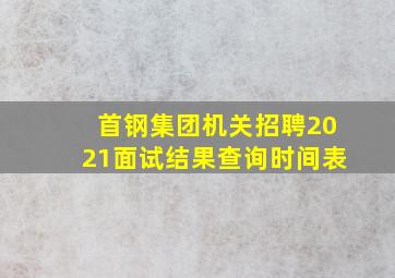 首钢集团机关招聘2021面试结果查询时间表