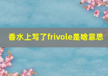 香水上写了frivole是啥意思