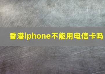 香港iphone不能用电信卡吗