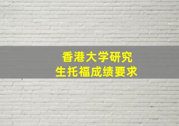 香港大学研究生托福成绩要求