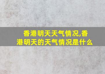 香港明天天气情况,香港明天的天气情况是什么