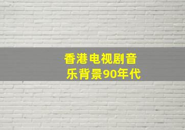 香港电视剧音乐背景90年代