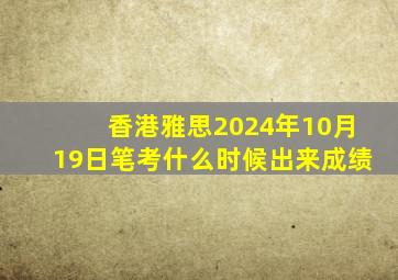 香港雅思2024年10月19日笔考什么时候出来成绩