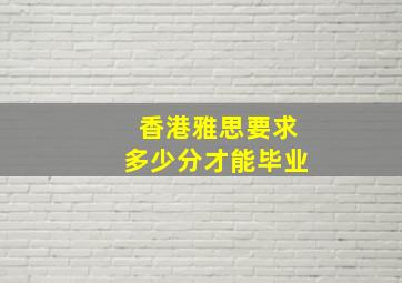 香港雅思要求多少分才能毕业