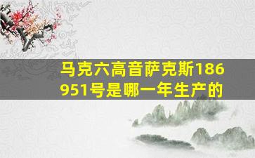 马克六高音萨克斯186951号是哪一年生产的