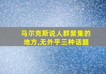 马尔克斯说人群聚集的地方,无外乎三种话题