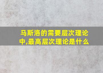 马斯洛的需要层次理论中,最高层次理论是什么