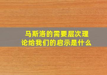 马斯洛的需要层次理论给我们的启示是什么