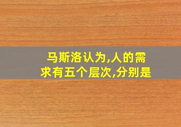 马斯洛认为,人的需求有五个层次,分别是