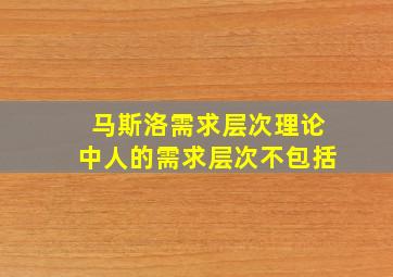 马斯洛需求层次理论中人的需求层次不包括