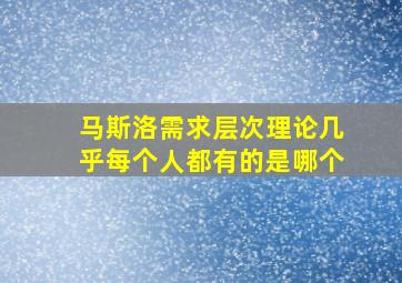 马斯洛需求层次理论几乎每个人都有的是哪个