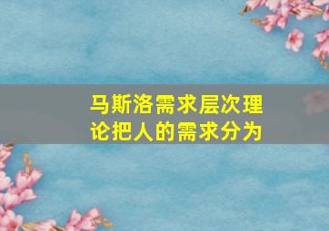 马斯洛需求层次理论把人的需求分为