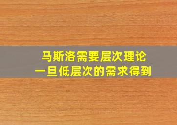 马斯洛需要层次理论一旦低层次的需求得到