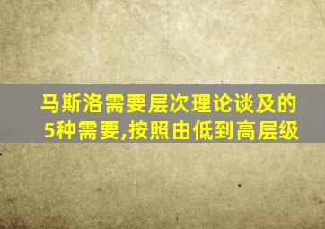 马斯洛需要层次理论谈及的5种需要,按照由低到高层级